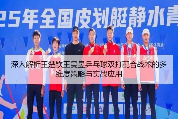 深入解析王楚钦王曼昱乒乓球双打配合战术的多维度策略与实战应用